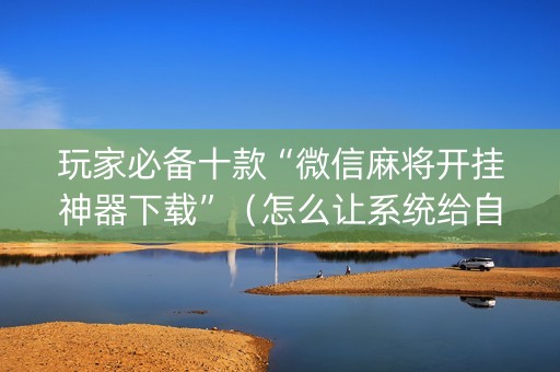 玩家必备十款“微信麻将开挂神器下载”（怎么让系统给自己好牌)