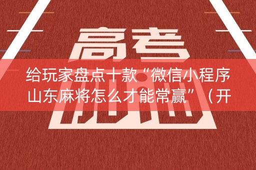 给玩家盘点十款“微信小程序山东麻将怎么才能常赢”（开挂辅助插件)