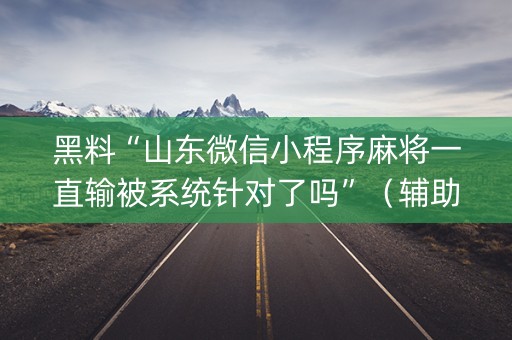 黑料“山东微信小程序麻将一直输被系统针对了吗”（辅助器下载)