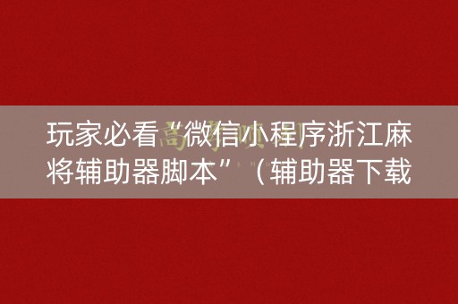 玩家必看“微信小程序浙江麻将辅助器脚本”（辅助器下载)