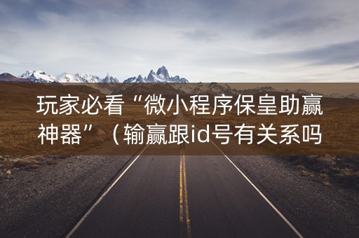 玩家必看“微小程序保皇助赢神器”（输赢跟id号有关系吗)