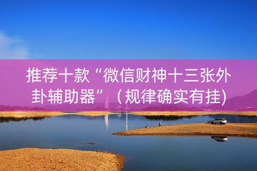 推荐十款“微信财神十三张外卦辅助器”（规律确实有挂)