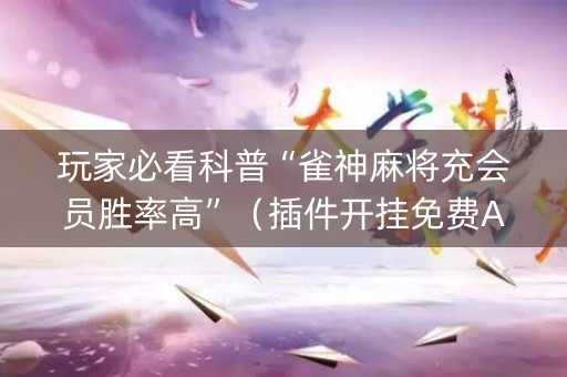 玩家必看科普“雀神麻将充会员胜率高”（插件开挂免费AI)