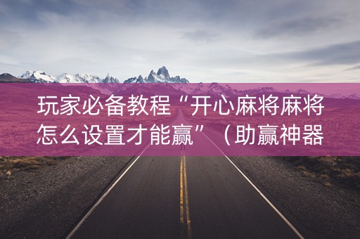 玩家必备教程“开心麻将麻将怎么设置才能赢”（助赢神器)