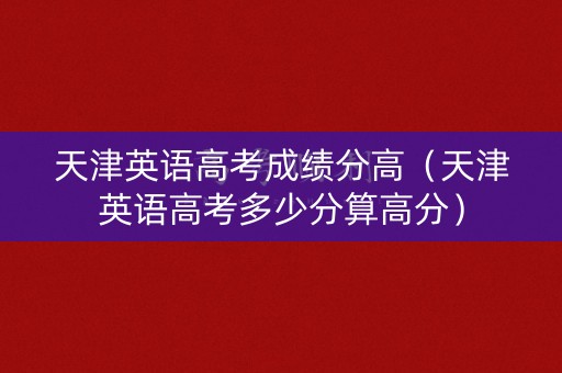 天津英语高考成绩分高（天津英语高考多少分算高分）