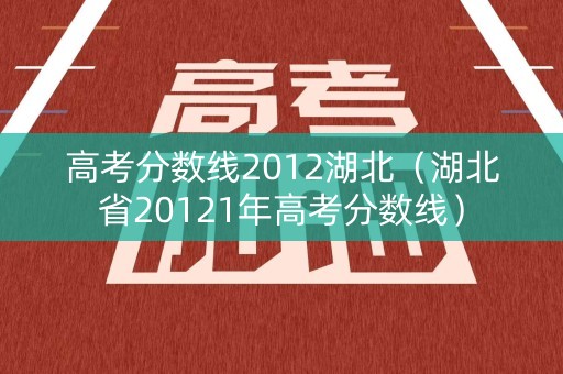高考分数线2012湖北（湖北省20121年高考分数线）