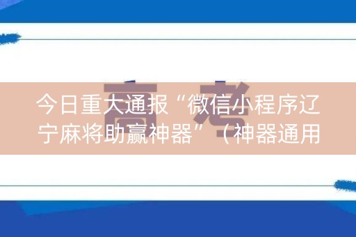 今日重大通报“微信小程序辽宁麻将助赢神器”（神器通用版)