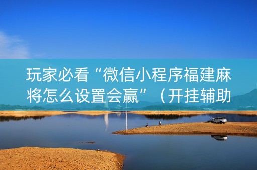 玩家必看“微信小程序福建麻将怎么设置会赢”（开挂辅助插件)