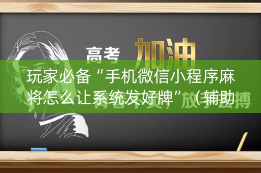 玩家必备“手机微信小程序麻将怎么让系统发好牌”（辅助器下载)