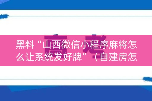 黑料“山西微信小程序麻将怎么让系统发好牌”（自建房怎么拿好牌)