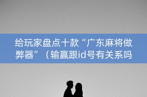 给玩家盘点十款“广东麻将做弊器”（输赢跟id号有关系吗)
