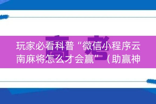 玩家必看科普“微信小程序云南麻将怎么才会赢”（助赢神器)