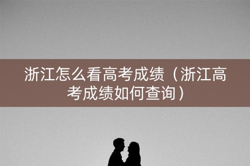 浙江怎么看高考成绩（浙江高考成绩如何查询）
