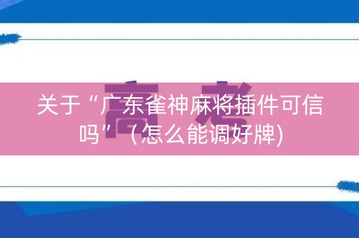 关于“广东雀神麻将插件可信吗”（怎么能调好牌)