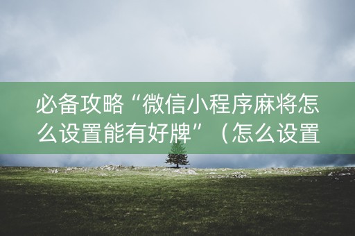 必备攻略“微信小程序麻将怎么设置能有好牌”（怎么设置能有好牌)