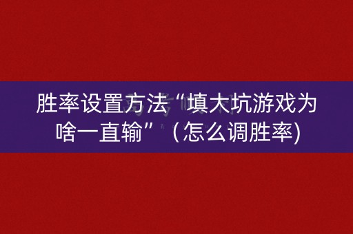 胜率设置方法“填大坑游戏为啥一直输”（怎么调胜率)