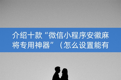 介绍十款“微信小程序安徽麻将专用神器”（怎么设置能有好牌)