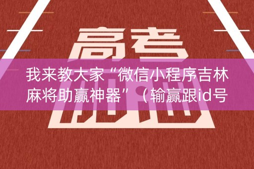 我来教大家“微信小程序吉林麻将助赢神器”（输赢跟id号有关系吗)