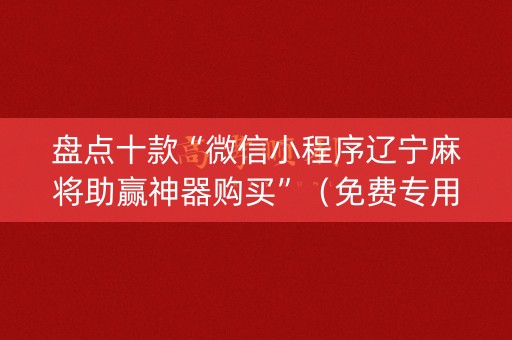 盘点十款“微信小程序辽宁麻将助赢神器购买”（免费专用神器)