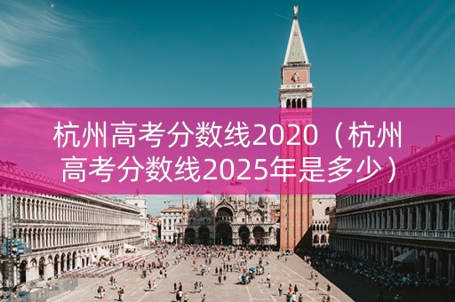 杭州高考分数线2020（杭州高考分数线2025年是多少）