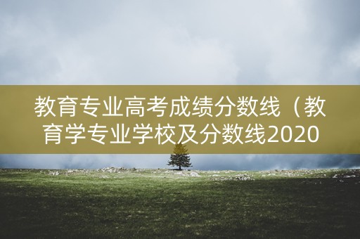 教育专业高考成绩分数线（教育学专业学校及分数线2020）