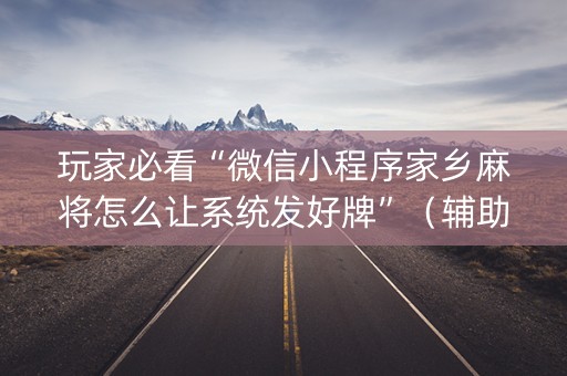 玩家必看“微信小程序家乡麻将怎么让系统发好牌”（辅助器下载)