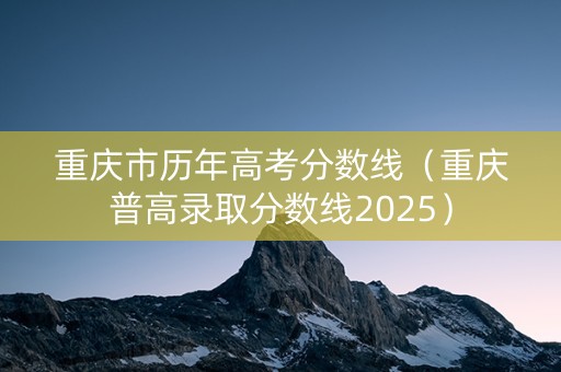 重庆市历年高考分数线（重庆普高录取分数线2025）