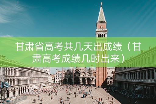 甘肃省高考共几天出成绩（甘肃高考成绩几时出来）