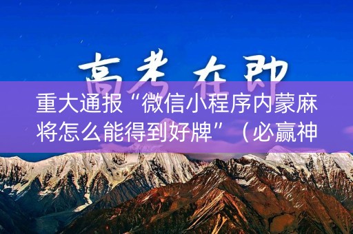 重大通报“微信小程序内蒙麻将怎么能得到好牌”（必赢神器)