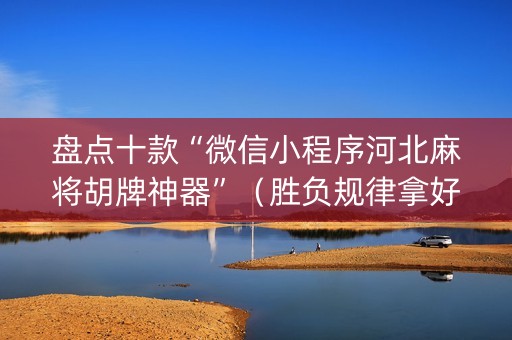 盘点十款“微信小程序河北麻将胡牌神器”（胜负规律拿好牌)