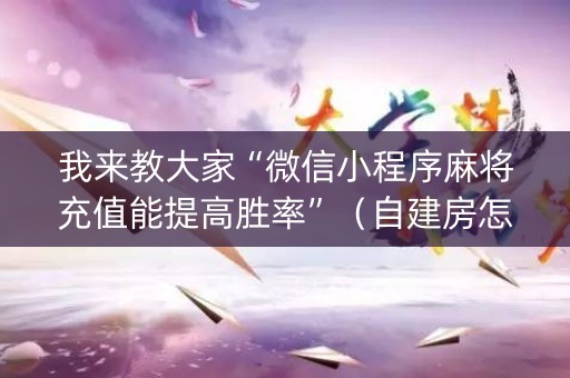 我来教大家“微信小程序麻将充值能提高胜率”（自建房怎么拿好牌)