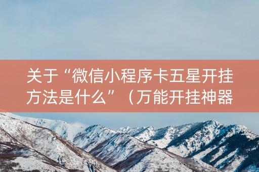 关于“微信小程序卡五星开挂方法是什么”（万能开挂神器)