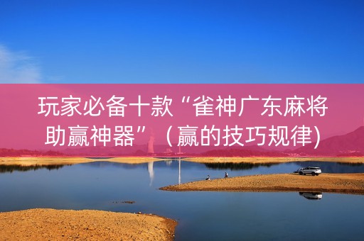 玩家必备十款“雀神广东麻将助赢神器”（赢的技巧规律)