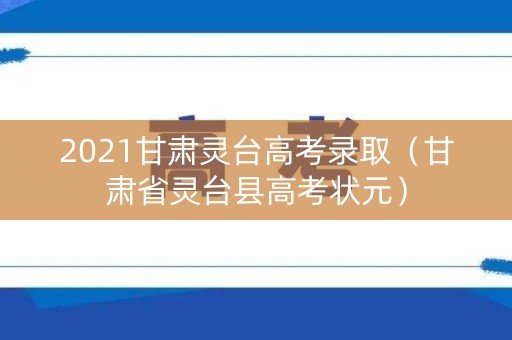 2021甘肃灵台高考录取（甘肃省灵台县高考状元）