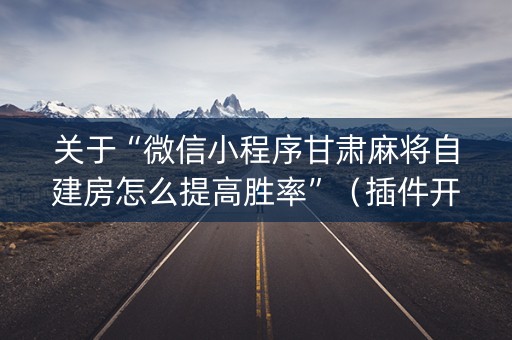 关于“微信小程序甘肃麻将自建房怎么提高胜率”（插件开挂免费AI)