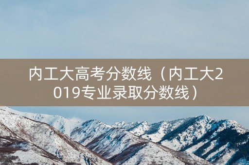 内工大高考分数线（内工大2019专业录取分数线）