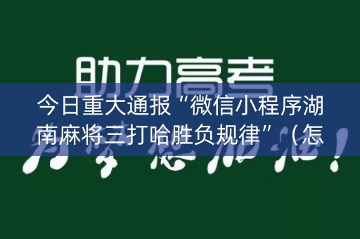今日重大通报“微信小程序湖南麻将三打哈胜负规律”（怎么能得到好牌)