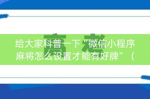 给大家科普一下“微信小程序麻将怎么设置才能有好牌”（自建房怎么赢)