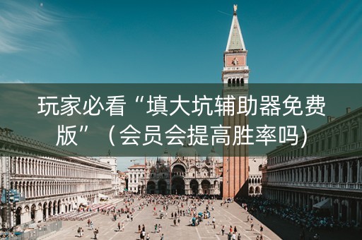 玩家必看“填大坑辅助器免费版”（会员会提高胜率吗)