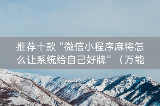 推荐十款“微信小程序麻将怎么让系统给自己好牌”（万能开挂神器)