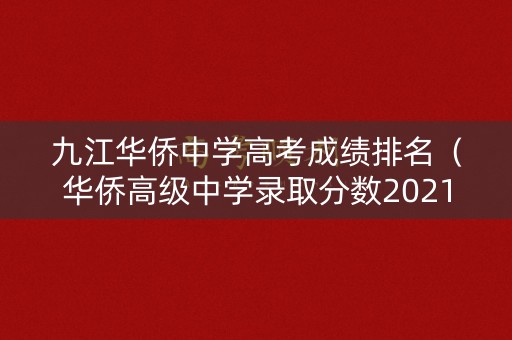 九江华侨中学高考成绩排名（华侨高级中学录取分数2021）