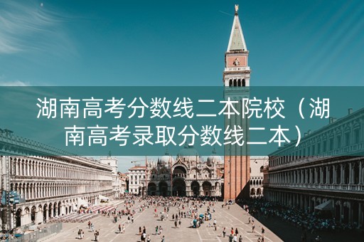 湖南高考分数线二本院校（湖南高考录取分数线二本）