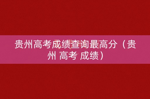 贵州高考成绩查询最高分（贵州 高考 成绩）