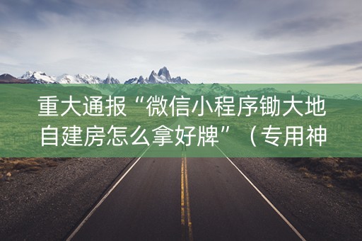重大通报“微信小程序锄大地自建房怎么拿好牌”（专用神器下载)
