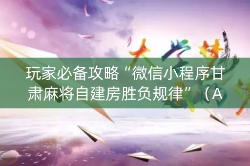 玩家必备攻略“微信小程序甘肃麻将自建房胜负规律”（AI辅助胡牌规则)