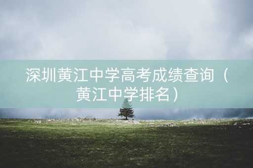 深圳黄江中学高考成绩查询（黄江中学排名）