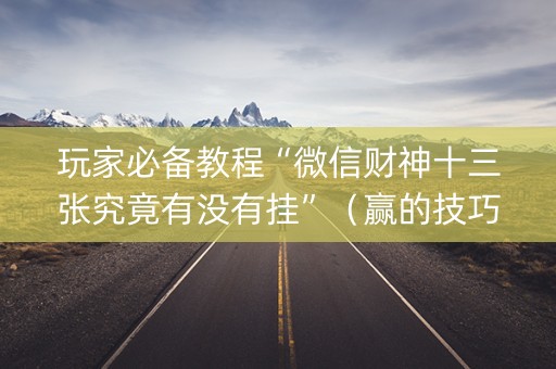 玩家必备教程“微信财神十三张究竟有没有挂”（赢的技巧规律)
