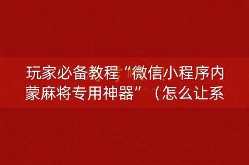玩家必备教程“微信小程序内蒙麻将专用神器”（怎么让系统给自己好牌)