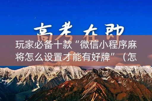 玩家必备十款“微信小程序麻将怎么设置才能有好牌”（怎么才会赢)