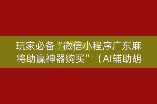 玩家必备“微信小程序广东麻将助赢神器购买”（AI辅助胡牌规则)
